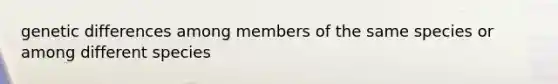 genetic differences among members of the same species or among different species