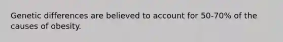 Genetic differences are believed to account for 50-70% of the causes of obesity.