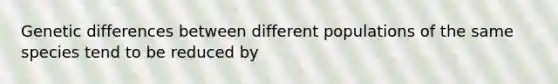 Genetic differences between different populations of the same species tend to be reduced by