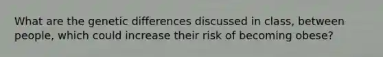 What are the genetic differences discussed in class, between people, which could increase their risk of becoming obese?