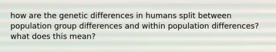 how are the genetic differences in humans split between population group differences and within population differences? what does this mean?