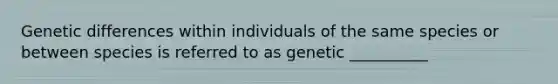 Genetic differences within individuals of the same species or between species is referred to as genetic __________