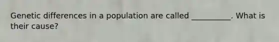 Genetic differences in a population are called __________. What is their cause?