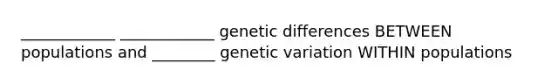 ____________ ____________ genetic differences BETWEEN populations and ________ genetic variation WITHIN populations