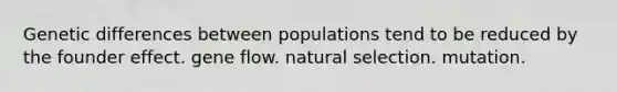 Genetic differences between populations tend to be reduced by the founder effect. gene flow. natural selection. mutation.