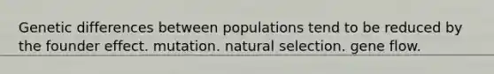 Genetic differences between populations tend to be reduced by the founder effect. mutation. natural selection. gene flow.