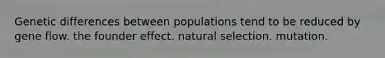 Genetic differences between populations tend to be reduced by gene flow. the founder effect. natural selection. mutation.