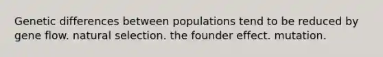 Genetic differences between populations tend to be reduced by gene flow. natural selection. the founder effect. mutation.