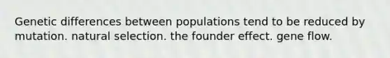 Genetic differences between populations tend to be reduced by mutation. natural selection. the founder effect. gene flow.