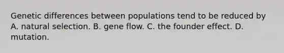 Genetic differences between populations tend to be reduced by A. natural selection. B. gene flow. C. the founder effect. D. mutation.