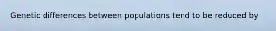 Genetic differences between populations tend to be reduced by