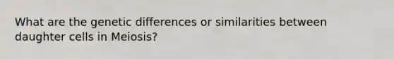 What are the genetic differences or similarities between daughter cells in Meiosis?