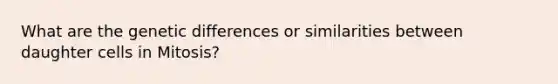 What are the genetic differences or similarities between daughter cells in Mitosis?