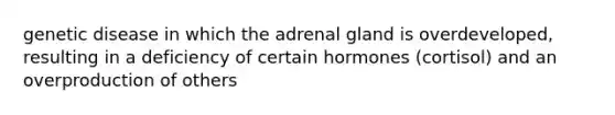 genetic disease in which the adrenal gland is overdeveloped, resulting in a deficiency of certain hormones (cortisol) and an overproduction of others