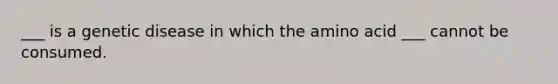 ___ is a genetic disease in which the amino acid ___ cannot be consumed.