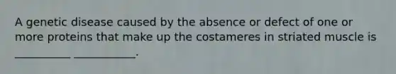 A genetic disease caused by the absence or defect of one or more proteins that make up the costameres in striated muscle is __________ ___________.
