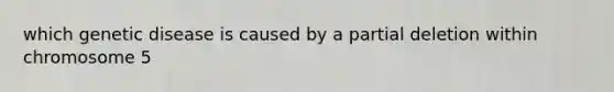 which genetic disease is caused by a partial deletion within chromosome 5