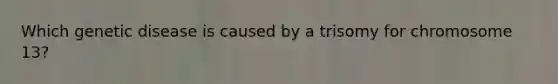 Which genetic disease is caused by a trisomy for chromosome 13?