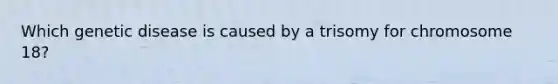Which genetic disease is caused by a trisomy for chromosome 18?
