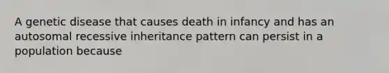 A genetic disease that causes death in infancy and has an autosomal recessive inheritance pattern can persist in a population because