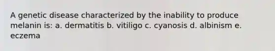 A genetic disease characterized by the inability to produce melanin is: a. dermatitis b. vitiligo c. cyanosis d. albinism e. eczema
