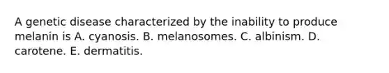 A genetic disease characterized by the inability to produce melanin is A. cyanosis. B. melanosomes. C. albinism. D. carotene. E. dermatitis.