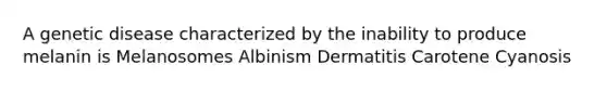 A genetic disease characterized by the inability to produce melanin is Melanosomes Albinism Dermatitis Carotene Cyanosis