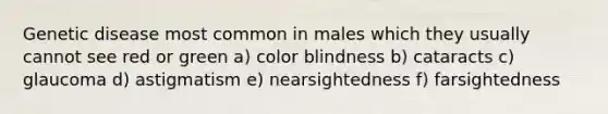 Genetic disease most common in males which they usually cannot see red or green a) color blindness b) cataracts c) glaucoma d) astigmatism e) nearsightedness f) farsightedness