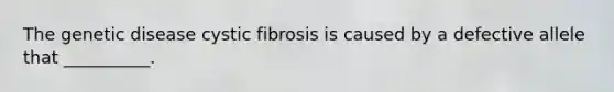 The genetic disease cystic fibrosis is caused by a defective allele that __________.