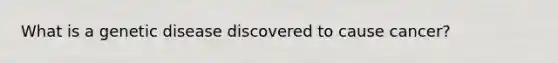 What is a genetic disease discovered to cause cancer?
