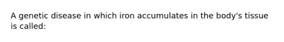 A genetic disease in which iron accumulates in the​ body's tissue is​ called: