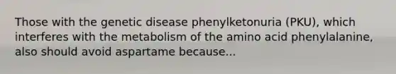 Those with the genetic disease phenylketonuria (PKU), which interferes with the metabolism of the amino acid phenylalanine, also should avoid aspartame because...