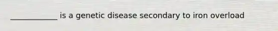 ____________ is a genetic disease secondary to iron overload