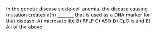 In the genetic disease sickle-cell anemia, the disease causing mutation creates a(n) _______ that is used as a DNA marker for that disease. A) microsatellite B) RFLP C) ASO D) CpG island E) All of the above