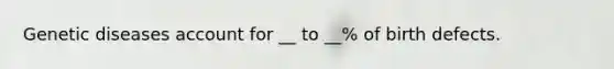 Genetic diseases account for __ to __% of birth defects.