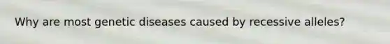 Why are most genetic diseases caused by recessive alleles?