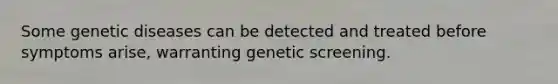 Some genetic diseases can be detected and treated before symptoms arise, warranting genetic screening.