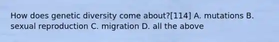 How does genetic diversity come about?[114] A. mutations B. sexual reproduction C. migration D. all the above