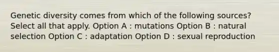 Genetic diversity comes from which of the following sources? Select all that apply. Option A : mutations Option B : natural selection Option C : adaptation Option D : sexual reproduction