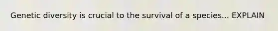 Genetic diversity is crucial to the survival of a species... EXPLAIN