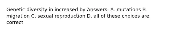 Genetic diversity in increased by Answers: A. mutations B. migration C. sexual reproduction D. all of these choices are correct