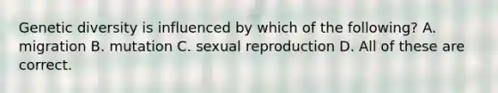 Genetic diversity is influenced by which of the following? A. migration B. mutation C. sexual reproduction D. All of these are correct.