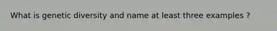 What is genetic diversity and name at least three examples ?