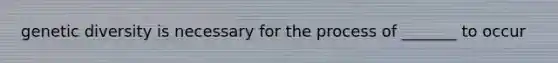 genetic diversity is necessary for the process of _______ to occur