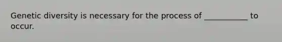 Genetic diversity is necessary for the process of ___________ to occur.