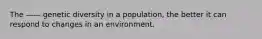 The —— genetic diversity in a population, the better it can respond to changes in an environment.