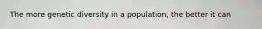 The more genetic diversity in a population, the better it can