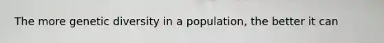 The more genetic diversity in a population, the better it can
