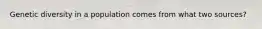 Genetic diversity in a population comes from what two sources?