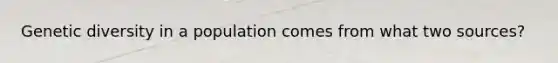 Genetic diversity in a population comes from what two sources?